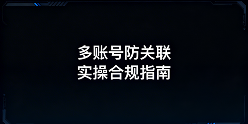 2026亚马逊新手卖家多账号防关联实操指南