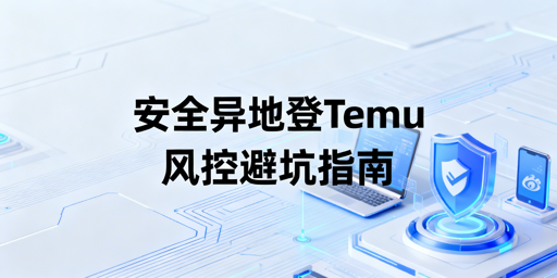 《Temu店铺安全异地登录操作指南》