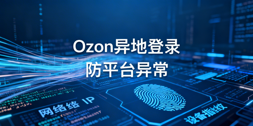 Ozon异地登录防异常:风控逻辑、操作指南与工具推荐