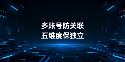 亚马逊多账号防关联：核心逻辑+落地方案+工具推荐