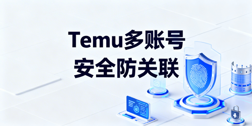 Temu多账号防关联:安全运营全方案拆解