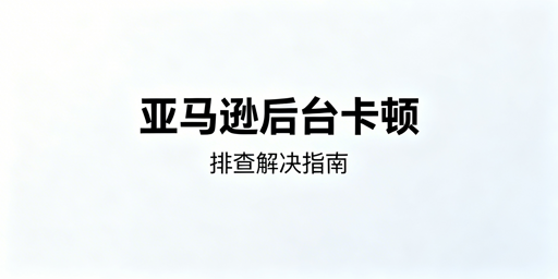 跨境卖家亚马逊后台卡顿排查与解决方法全指南