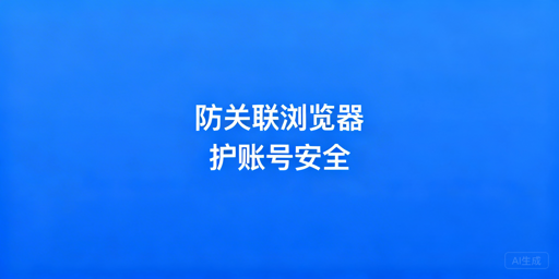 跨境运营：防关联浏览器规避账号关联风险指南