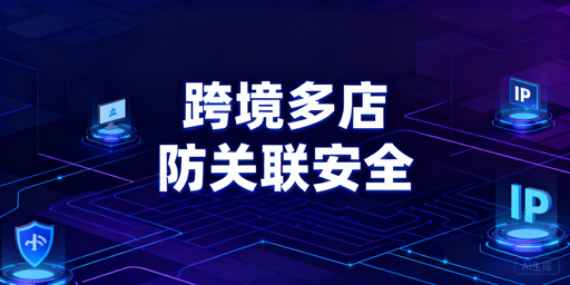 异地跨境电商多店铺安全:防关联体系搭建与工具推荐