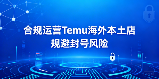 国内合规运营Temu海外本土店 防封号实操全攻略