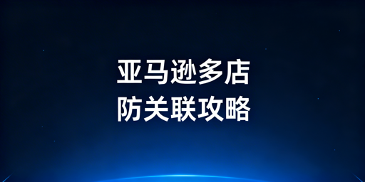 2026亚马逊多店铺全维度防关联方法与工具推荐