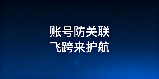 跨境电商多账号防关联：首选飞跨浏览器保账号安全