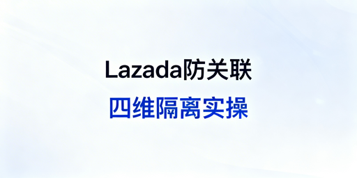 Lazada团队防账号关联:四大维度实操方案