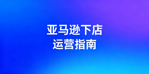 Amazon下店后全流程运营指南：防封店 促爆单