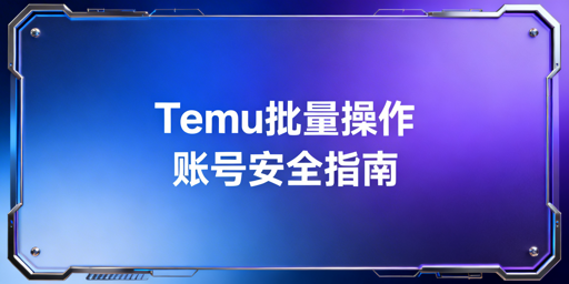 Temu批量操作账号安全指南：环境隔离与行为模拟