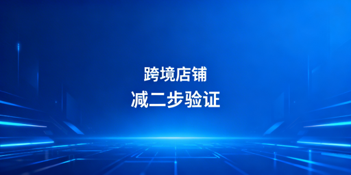 跨境店铺二步验证:从减少到高效处理全指南