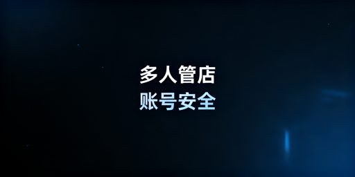多人管理场景下亚马逊店铺账号安全实操指南