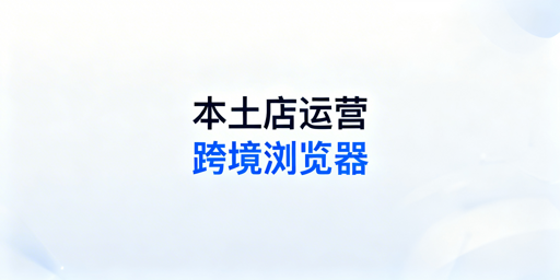 Shopee本土店运营:跨境电商浏览器使用全攻略