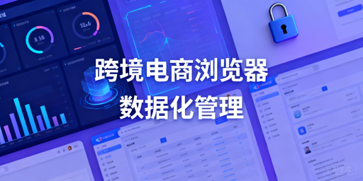企业级跨境电商浏览器数据化管理:功能拆解与飞跨推荐
