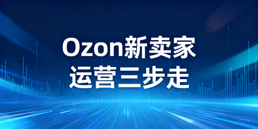 Ozon新手卖家下店后:核心运营步骤与工具指南