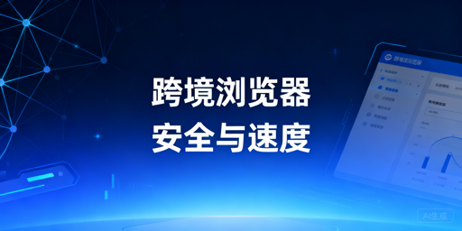 跨境专用浏览器速度慢的根源及安全与速度平衡方法