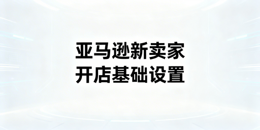 亚马逊新卖家:下店必备基础设置与飞跨浏览器指南