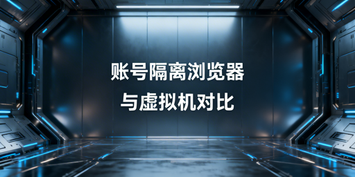 跨境多账号运营:账号隔离浏览器vs虚拟机 首推飞跨