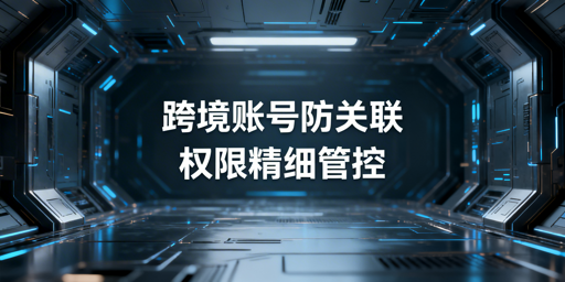 跨境电商团队防关联账号管理工具推荐及选购指南