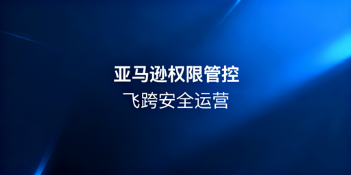 亚马逊权限管理实操指南 及飞跨浏览器运营工具介绍