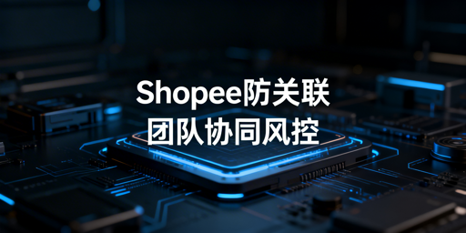 Shopee团队账号防关联全攻略：规避封禁风险
