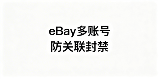 eBay多账号运营:防关联避受限封禁实操指南