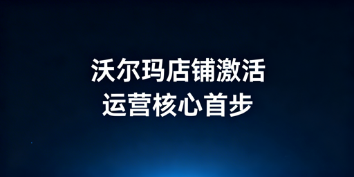 沃尔玛店铺获批后激活流程及新手运营指南
