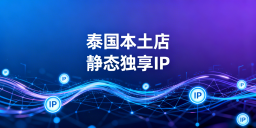 泰国本土店IP选型全指南：静态独享住宅IP与风控避坑