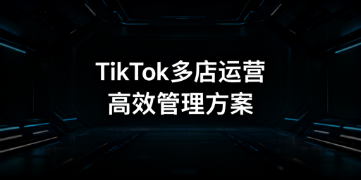 TikTok Shop多店高效运营管理攻略