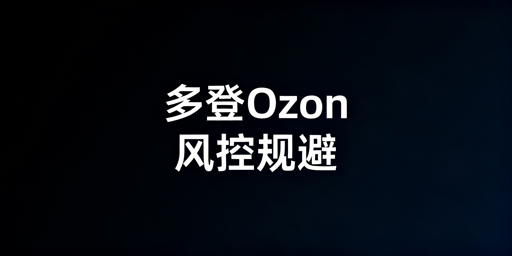 Ozon多人登录防风控:四大原则与工具推荐