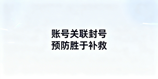 账号关联封号：换防关联浏览器无效，补救及预防指南