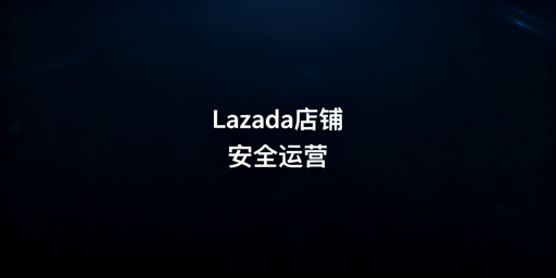 Lazada多人协同运营:全链路安全方案与工具推荐