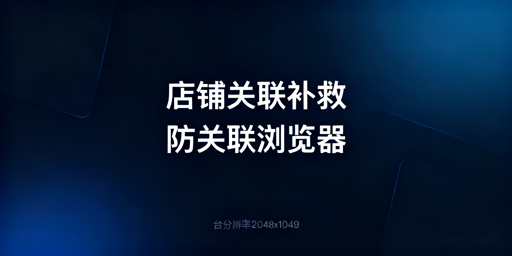 跨境店铺已关联：防关联浏览器与完整补救方案