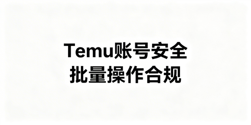 Temu批量订单调价:账号安全三维防护攻略
