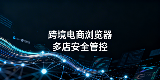 跨境电商浏览器与普通浏览器的区别及适用场景