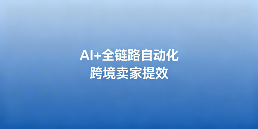 2026跨境卖家提效指南：AI+全链路自动化工具与账号安全