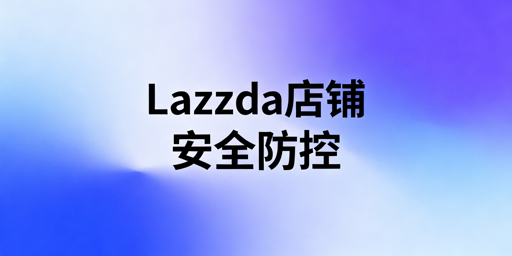 Lazada多人协同运营：店铺安全防控实操指南
