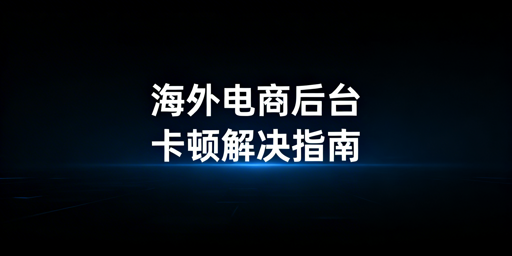 海外电商后台卡顿:从免费到付费解决方案全指南