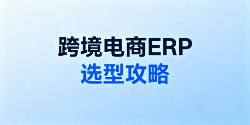 跨境电商ERP选型全攻略及安全浏览器推荐