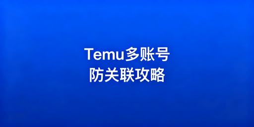 Temu多账号防关联:体系搭建与工具选择指南