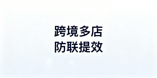 跨境电商多店铺管理：防关联与提效率全指南