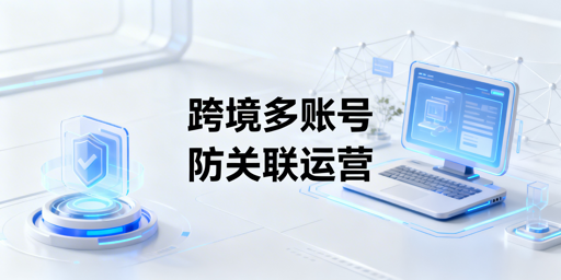 跨境多账号防关联:飞跨浏览器环境隔离六大维度解析