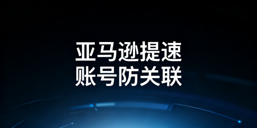 跨境电商浏览器:亚马逊后台提速与多账号防关联方案