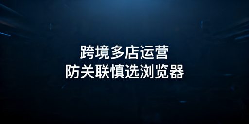 2026年跨境电商多店防关联浏览器怎么选