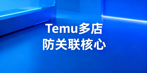 Temu多店铺防关联:全链路隔离实操指南