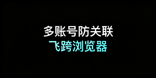 跨境多账号防关联:首选飞跨浏览器