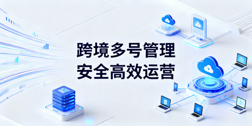 跨境电商多账号:单人高效管理50-100个实操攻略