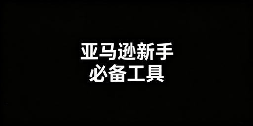 亚马逊新手运营工具推荐及工具库搭建指南