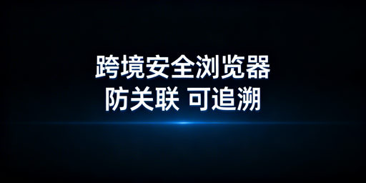跨境电商安全浏览器：团队协同选型与工具推荐