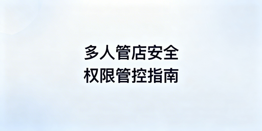 中小跨境电商卖家：多人管店权限安全实操指南